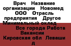 Врач › Название организации ­ Новомед, ООО › Отрасль предприятия ­ Другое › Минимальный оклад ­ 200 000 - Все города Работа » Вакансии   . Кировская обл.,Леваши д.